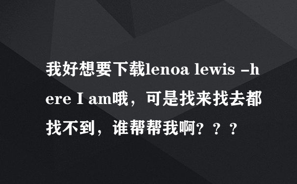 我好想要下载lenoa lewis -here I am哦，可是找来找去都找不到，谁帮帮我啊？？？