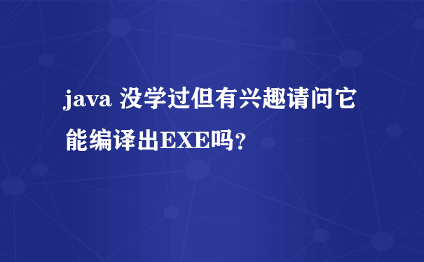 java 没学过但有兴趣请问它能编译出EXE吗？