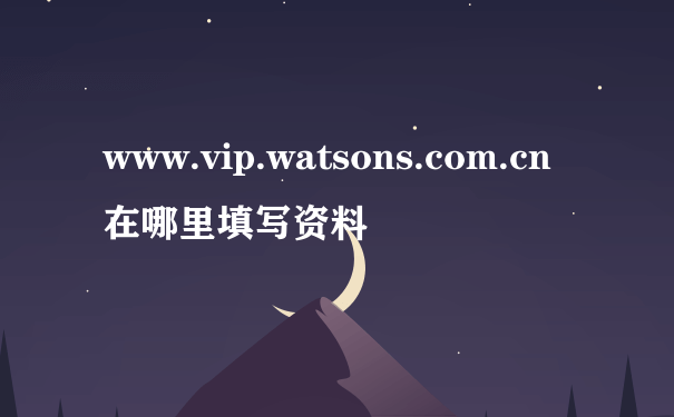 www.vip.watsons.com.cn在哪里填写资料