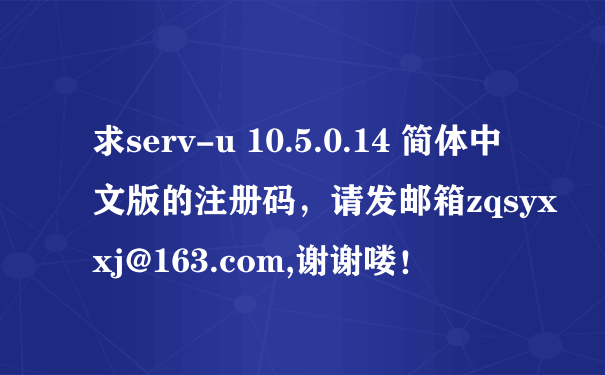 求serv-u 10.5.0.14 简体中文版的注册码，请发邮箱zqsyxxj@163.com,谢谢喽！