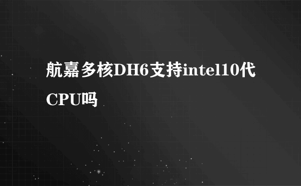 航嘉多核DH6支持intel10代CPU吗