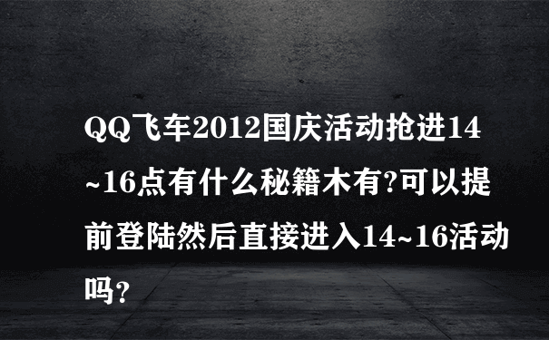 QQ飞车2012国庆活动抢进14~16点有什么秘籍木有?可以提前登陆然后直接进入14~16活动吗？