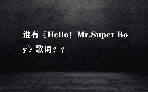谁有《Hello！Mr.Super Boy》歌词？？