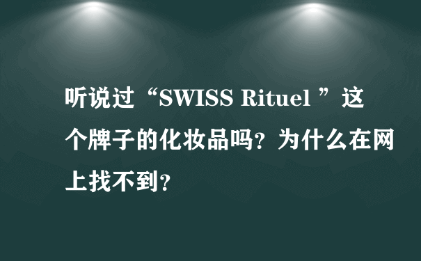听说过“SWISS Rituel ”这个牌子的化妆品吗？为什么在网上找不到？