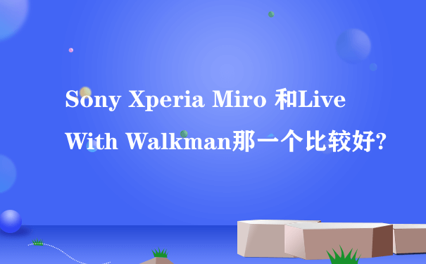 Sony Xperia Miro 和Live With Walkman那一个比较好?
