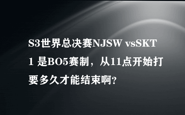 S3世界总决赛NJSW vsSKT1 是BO5赛制，从11点开始打要多久才能结束啊？