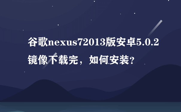 谷歌nexus72013版安卓5.0.2镜像下载完，如何安装？