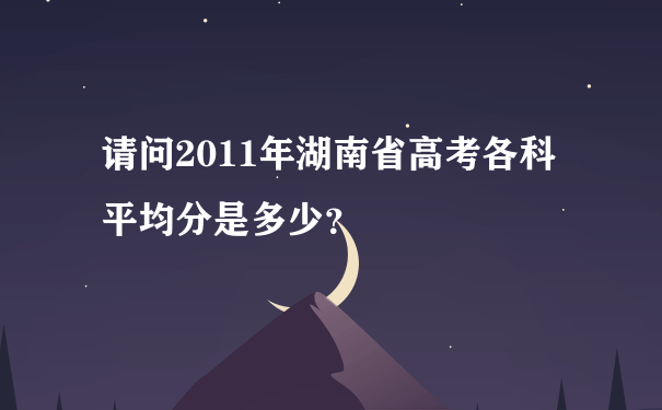 请问2011年湖南省高考各科平均分是多少？