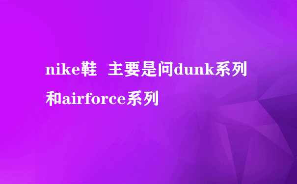 nike鞋  主要是问dunk系列和airforce系列