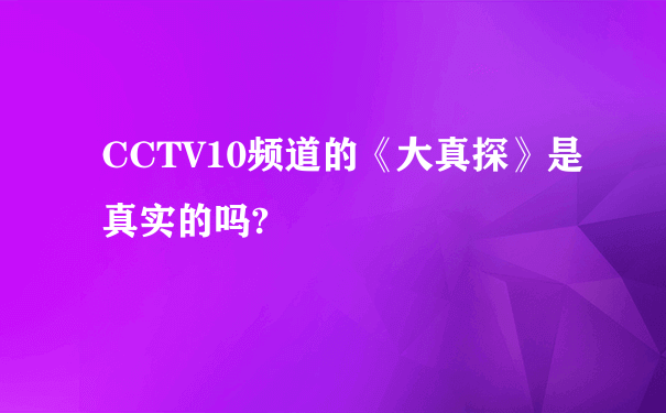 CCTV10频道的《大真探》是真实的吗?