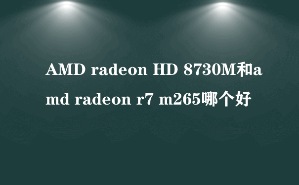 AMD radeon HD 8730M和amd radeon r7 m265哪个好