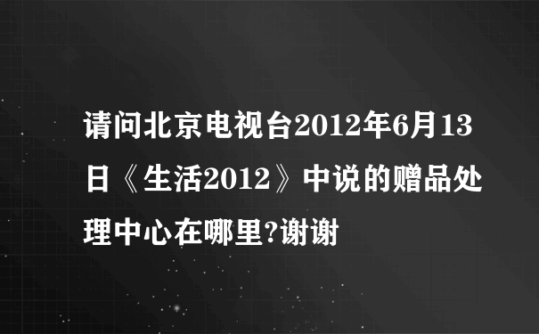 请问北京电视台2012年6月13日《生活2012》中说的赠品处理中心在哪里?谢谢