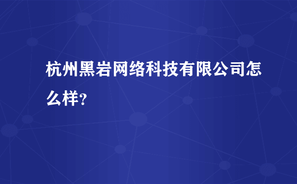 杭州黑岩网络科技有限公司怎么样？