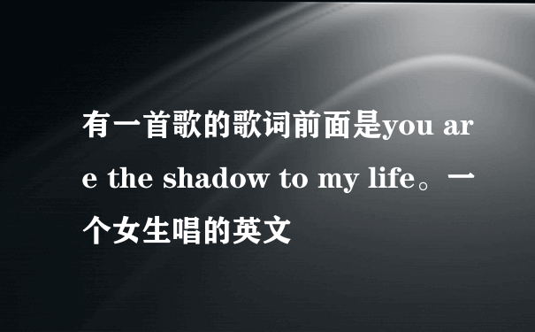 有一首歌的歌词前面是you are the shadow to my life。一个女生唱的英文