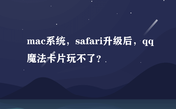 mac系统，safari升级后，qq魔法卡片玩不了？