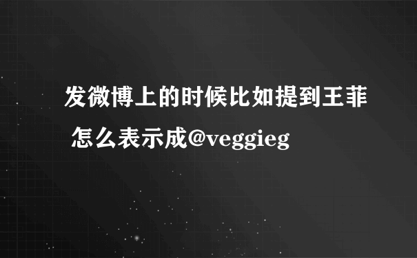 发微博上的时候比如提到王菲 怎么表示成@veggieg