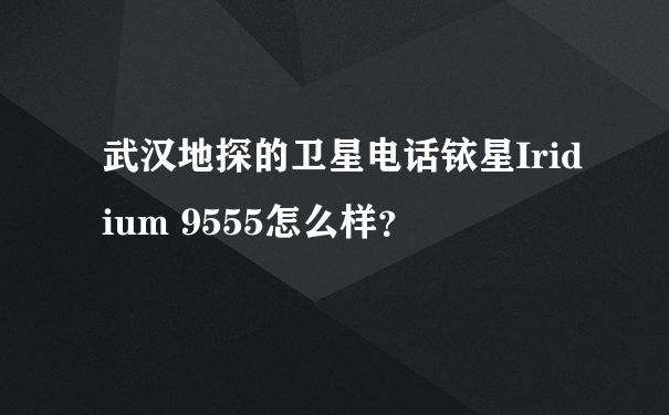 武汉地探的卫星电话铱星Iridium 9555怎么样？