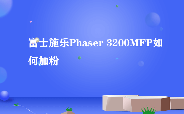 富士施乐Phaser 3200MFP如何加粉