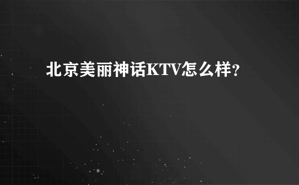 北京美丽神话KTV怎么样？