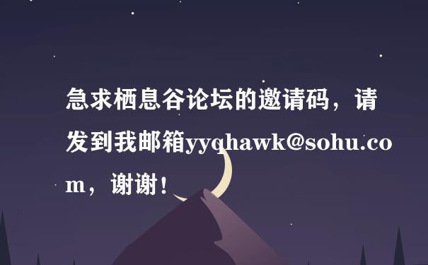 急求栖息谷论坛的邀请码，请发到我邮箱yyqhawk@sohu.com，谢谢！