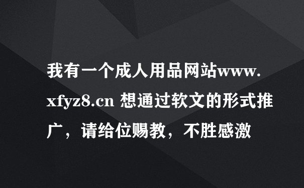 我有一个成人用品网站www.xfyz8.cn 想通过软文的形式推广，请给位赐教，不胜感激