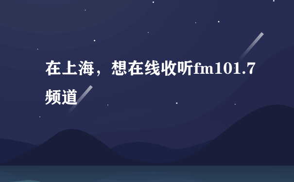 在上海，想在线收听fm101.7频道