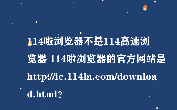 114啦浏览器不是114高速浏览器 114啦浏览器的官方网站是http://ie.114la.com/download.html？