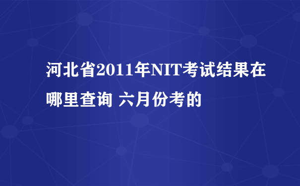 河北省2011年NIT考试结果在哪里查询 六月份考的