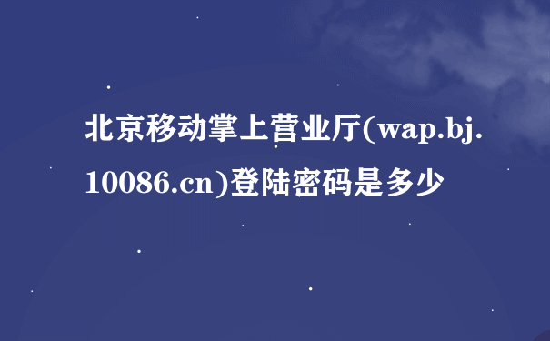 北京移动掌上营业厅(wap.bj.10086.cn)登陆密码是多少