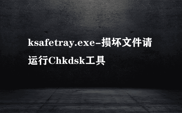 ksafetray.exe-损坏文件请运行Chkdsk工具