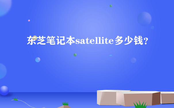 东芝笔记本satellite多少钱？