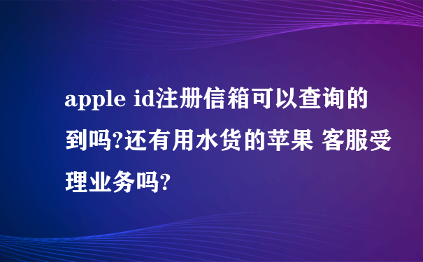 apple id注册信箱可以查询的到吗?还有用水货的苹果 客服受理业务吗?