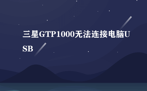 三星GTP1000无法连接电脑USB