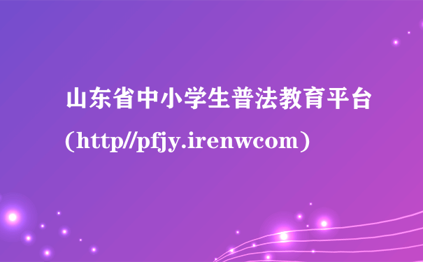 山东省中小学生普法教育平台(http//pfjy.irenwcom)