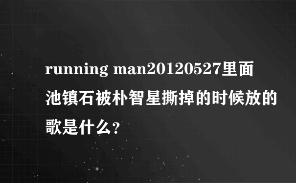 running man20120527里面池镇石被朴智星撕掉的时候放的歌是什么？