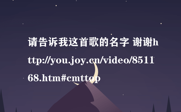 请告诉我这首歌的名字 谢谢http://you.joy.cn/video/851168.htm#cmttop