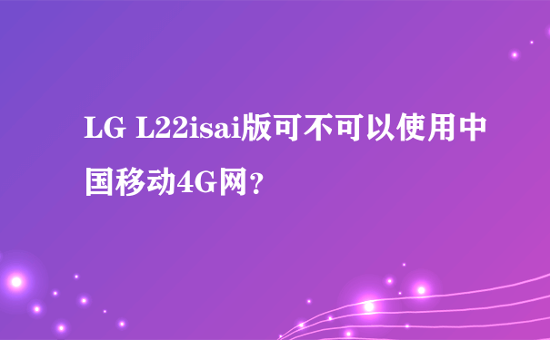 LG L22isai版可不可以使用中国移动4G网？