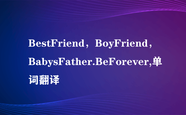BestFriend，BoyFriend，BabysFather.BeForever,单词翻译