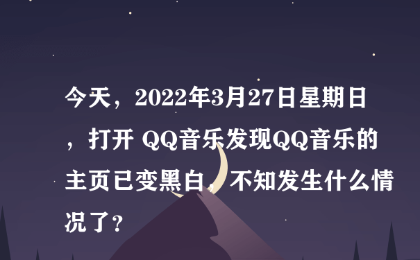 今天，2022年3月27日星期日，打开 QQ音乐发现QQ音乐的主页已变黑白，不知发生什么情况了？