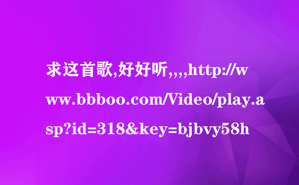 求这首歌,好好听,,,,http://www.bbboo.com/Video/play.asp?id=318&key=bjbvy58h