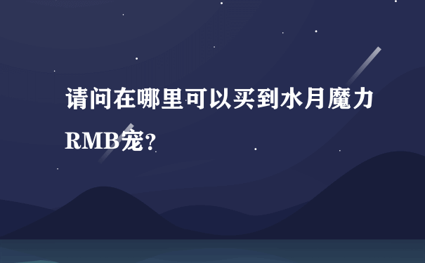 请问在哪里可以买到水月魔力RMB宠？