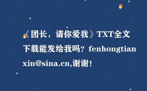 《团长，请你爱我》TXT全文下载能发给我吗？fenhongtianxin@sina.cn,谢谢！