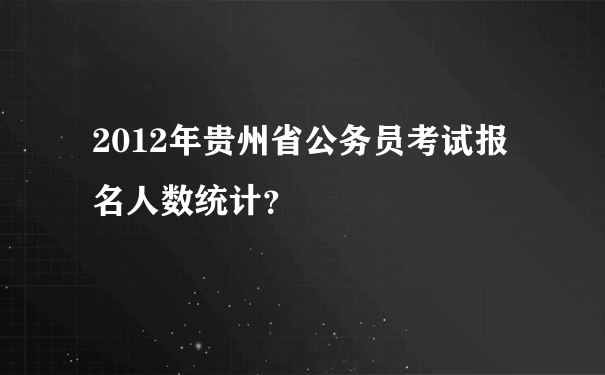 2012年贵州省公务员考试报名人数统计？