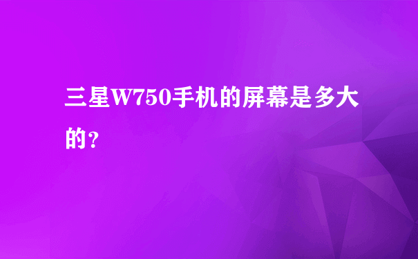 三星W750手机的屏幕是多大的？