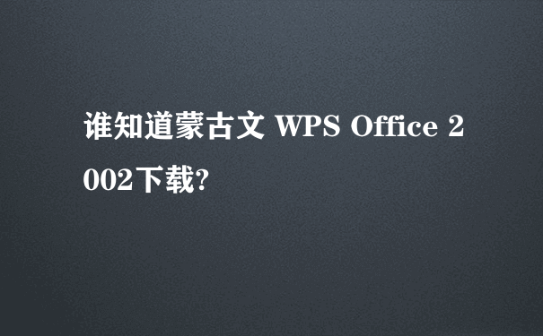 谁知道蒙古文 WPS Office 2002下载?