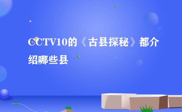 CCTV10的《古县探秘》都介绍哪些县
