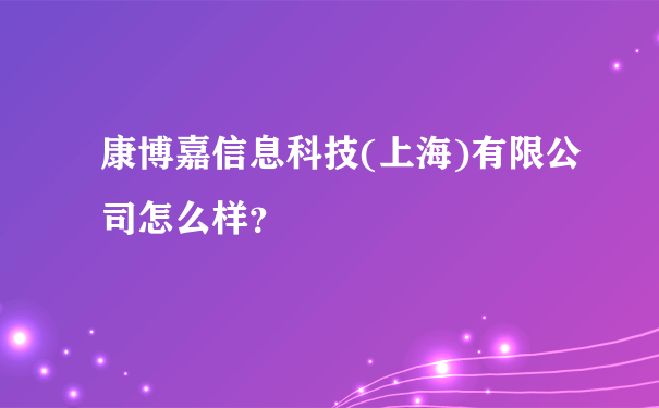 康博嘉信息科技(上海)有限公司怎么样？
