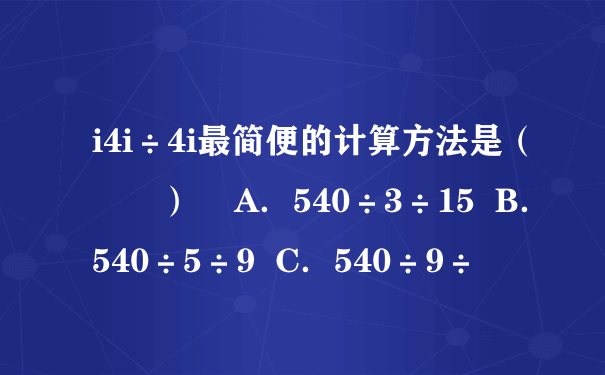 i4i÷4i最简便的计算方法是（　　）    A．540÷3÷15  B．540÷5÷9  C．540÷9÷