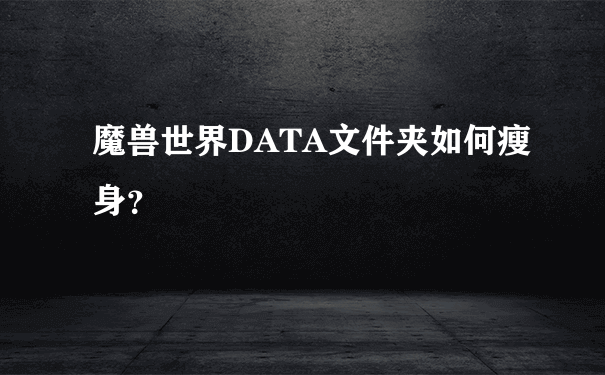 魔兽世界DATA文件夹如何瘦身？