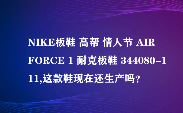 NIKE板鞋 高帮 情人节 AIR FORCE 1 耐克板鞋 344080-111,这款鞋现在还生产吗？
